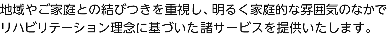 地域やご家庭との結びつきを重視し、明るく家庭的な雰囲気のなかでリハビリテーション理念に基づいた諸サービスを提供いたします。